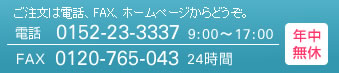 ご注文は電話、FAX、ホームページからどうぞ。電話 0152-23-3337 9:00～17:00 FAX 0120-765-043 24時間 年中無休